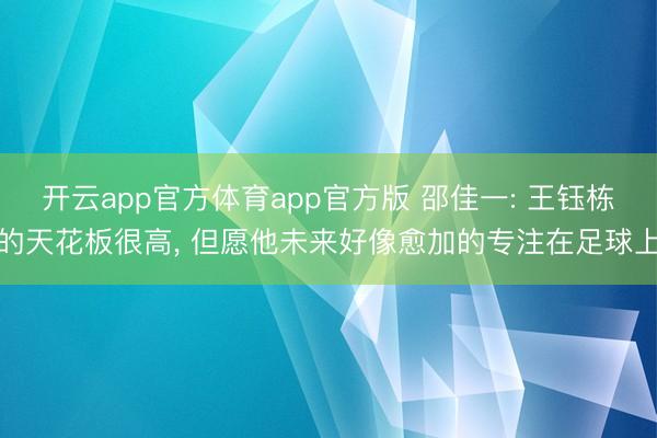开云app官方体育app官方版 邵佳一: 王钰栋的天花板很高， 但愿他未来好像愈加的专注在足球上