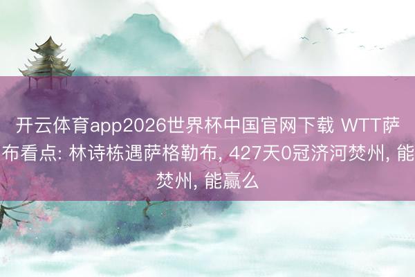 开云体育app2026世界杯中国官网下载 WTT萨格勒布看点: 林诗栋遇萨格勒布， 427天0冠济河焚州， 能赢么