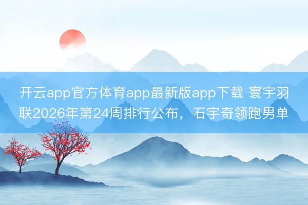 开云app官方体育app最新版app下载 寰宇羽联2026年第24周排行公布，石宇奇领跑男单
