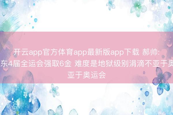 开云app官方体育app最新版app下载 郝帅: 樊振东4届全运会强取6金 难度是地狱级别涓滴不亚于奥运会