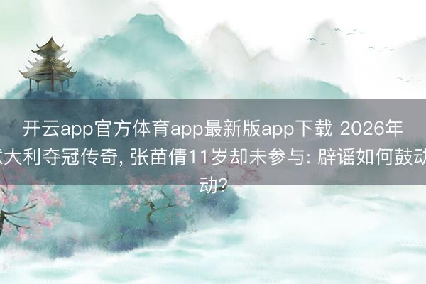 开云app官方体育app最新版app下载 2026年意大利夺冠传奇， 张苗倩11岁却未参与: 辟谣如何鼓动?