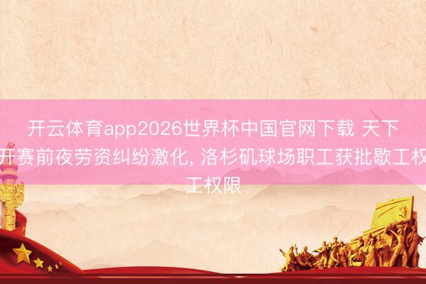开云体育app2026世界杯中国官网下载 天下杯开赛前夜劳资纠纷激化， 洛杉矶球场职工获批歇工权限