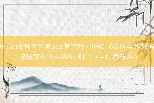 开云app官方体育app官方版 中国0-0泰国半场数据: 控球率64%-36%， 射门14-1， 角球9-1