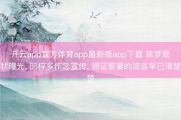 开云app官方体育app最新版app下载 陈梦现状曝光， 回梓乡作念宣传， 领证娶妻的流言早已清楚
