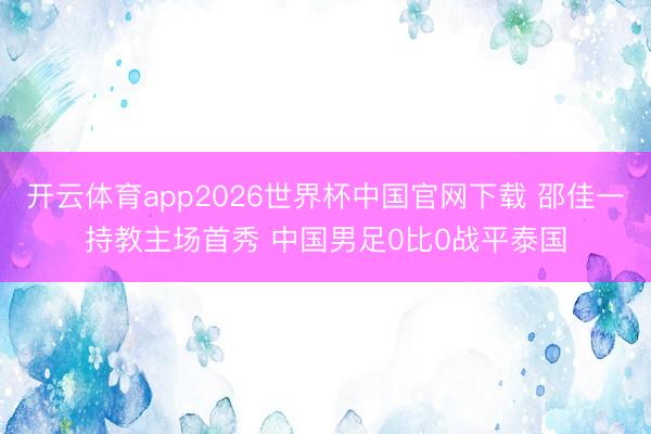 开云体育app2026世界杯中国官网下载 邵佳一持教主场首秀 中国男足0比0战平泰国