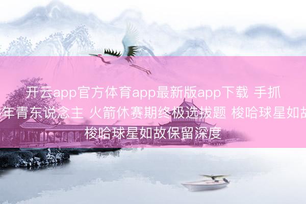 开云app官方体育app最新版app下载 手抓大把首轮+年青东说念主 火箭休赛期终极选拔题 梭哈球星如故保留深度