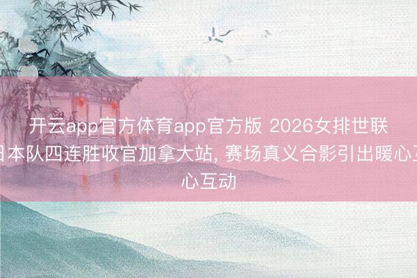 开云app官方体育app官方版 2026女排世联赛日本队四连胜收官加拿大站， 赛场真义合影引出暖心互动