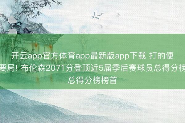 开云app官方体育app最新版app下载 打的便是重要局! 布伦森2071分登顶近5届季后赛球员总得分榜榜首