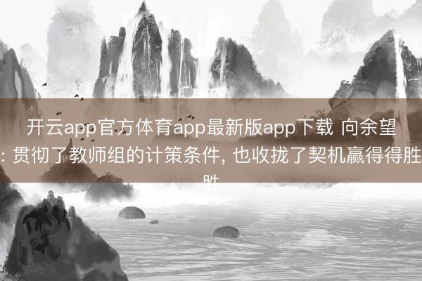 开云app官方体育app最新版app下载 向余望: 贯彻了教师组的计策条件， 也收拢了契机赢得得胜