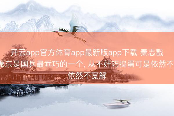 开云app官方体育app最新版app下载 秦志戬: 樊振东是国乒最乖巧的一个， 从不奸巧捣蛋可是依然不宽解