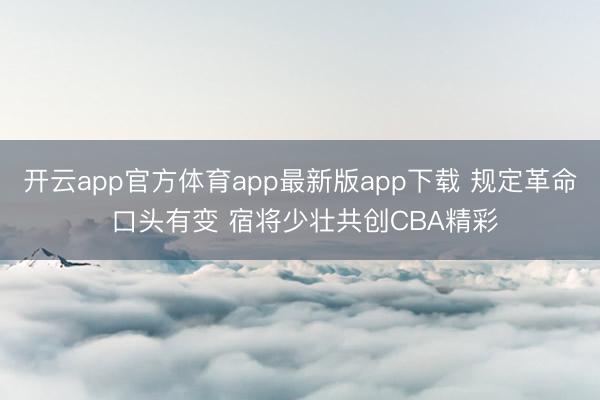 开云app官方体育app最新版app下载 规定革命 口头有变 宿将少壮共创CBA精彩