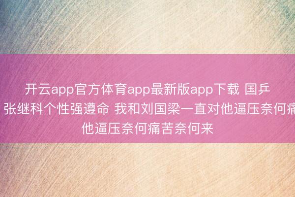 开云app官方体育app最新版app下载 国乒领队黄飚: 张继科个性强遵命 我和刘国梁一直对他逼压奈何痛苦奈何来