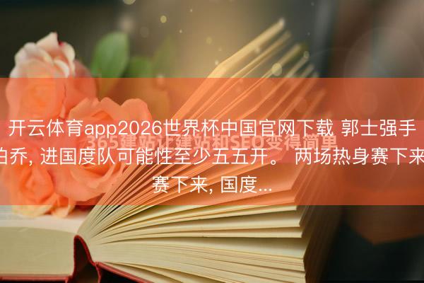 开云体育app2026世界杯中国官网下载 郭士强手里的焦泊乔, 进国度队可能性至少五五开。 两场热身赛下来, 国度...