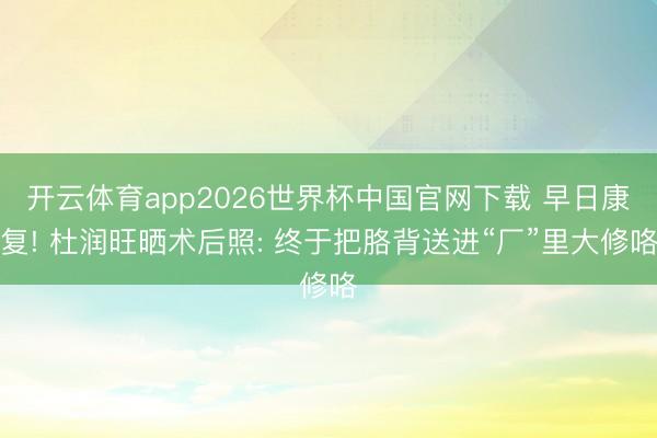 开云体育app2026世界杯中国官网下载 早日康复! 杜润旺晒术后照: 终于把胳背送进“厂”里大修咯