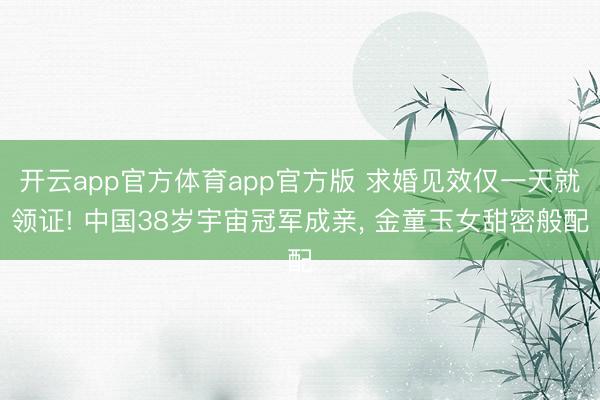 开云app官方体育app官方版 求婚见效仅一天就领证! 中国38岁宇宙冠军成亲, 金童玉女甜密般配