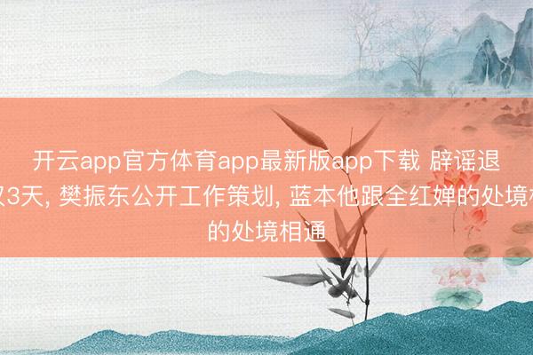 开云app官方体育app最新版app下载 辟谣退役仅3天， 樊振东公开工作策划， 蓝本他跟全红婵的处境相通