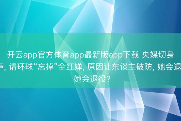 开云app官方体育app最新版app下载 央媒切身发声， 请环球“忘掉”全红婵， 原因让东谈主破防， 她会退役?