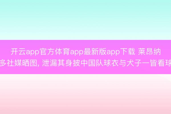 开云app官方体育app最新版app下载 莱昂纳多社媒晒图， 泄漏其身披中国队球衣与犬子一皆看球