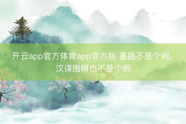 开云app官方体育app官方版 董路不是个例, 汉谋围棋也不是个例