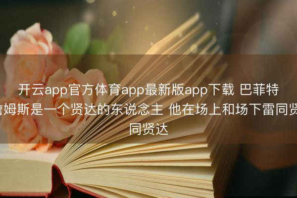 开云app官方体育app最新版app下载 巴菲特: 詹姆斯是一个贤达的东说念主 他在场上和场下雷同贤达