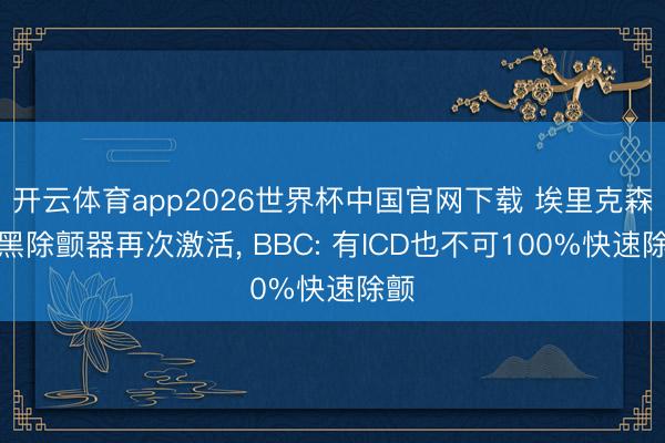 开云体育app2026世界杯中国官网下载 埃里克森腹黑除颤器再次激活， BBC: 有ICD也不可100%快速除颤