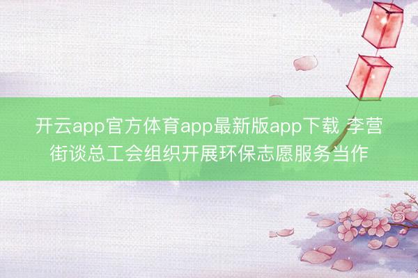开云app官方体育app最新版app下载 李营街谈总工会组织开展环保志愿服务当作