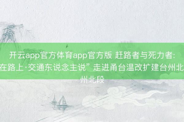 开云app官方体育app官方版 赶路者与死力者: “在路上·交通东说念主说” 走进甬台温改扩建台州北段