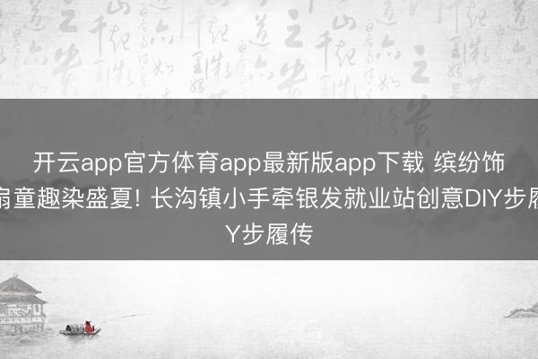 开云app官方体育app最新版app下载 缤纷饰葵扇童趣染盛夏! 长沟镇小手牵银发就业站创意DIY步履传