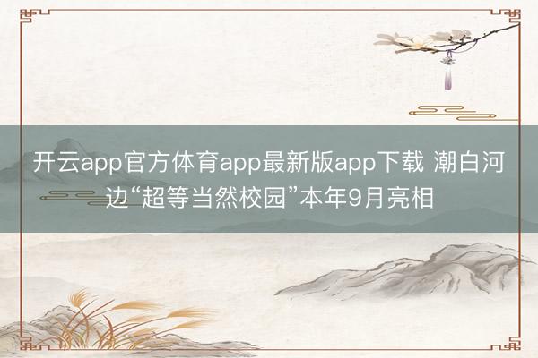 开云app官方体育app最新版app下载 潮白河边“超等当然校园”本年9月亮相