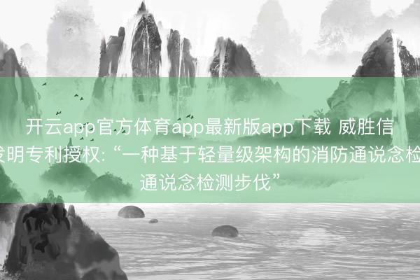 开云app官方体育app最新版app下载 威胜信息获取发明专利授权: “一种基于轻量级架构的消防通说念检测步伐”