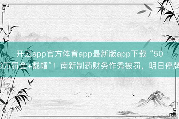 开云app官方体育app最新版app下载 “500万罚金+戴帽”！南新制药财务作秀被罚，明日停牌