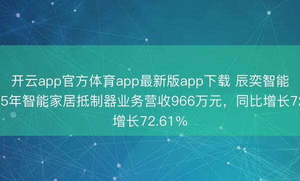 开云app官方体育app最新版app下载 辰奕智能：2025年智能家居抵制器业务营收966万元，同比增长72.61%