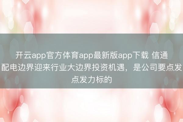 开云app官方体育app最新版app下载 信通电子:配电边界迎来行业大边界投资机遇,是公司要点发力标的