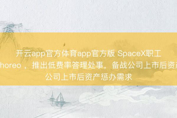 开云app官方体育app官方版 SpaceX职工团队联袂Choreo ，推出低费率答理处事，备战公司上市后资产惩办需求