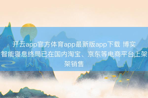 开云app官方体育app最新版app下载 博实结：智能寝息终局已在国内淘宝、京东等电商平台上架销售