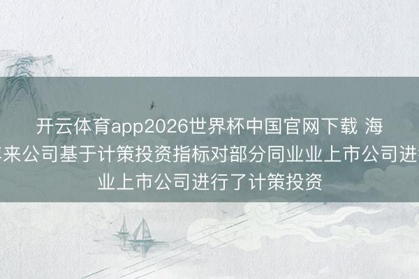 开云体育app2026世界杯中国官网下载 海螺水泥：连年来公司基于计策投资指标对部分同业业上市公司进行了计策投资