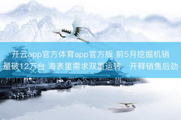 开云app官方体育app官方版 前5月挖掘机销量破12万台 海表里需求双重运转‌开释销售后劲