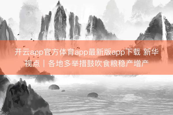 开云app官方体育app最新版app下载 新华视点｜各地多举措鼓吹食粮稳产增产