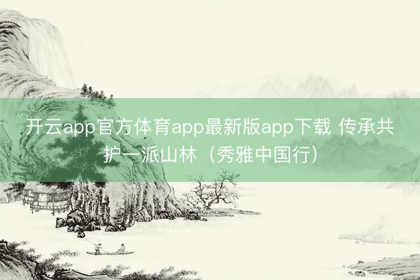 开云app官方体育app最新版app下载 传承共护一派山林（秀雅中国行）