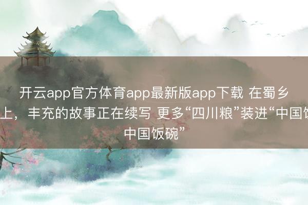 开云app官方体育app最新版app下载 在蜀乡沃野上，丰充的故事正在续写 更多“四川粮”装进“中国饭碗”