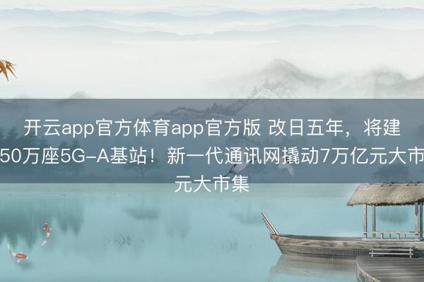 开云app官方体育app官方版 改日五年，将建成50万座5G-A基站！新一代通讯网撬动7万亿元大市集