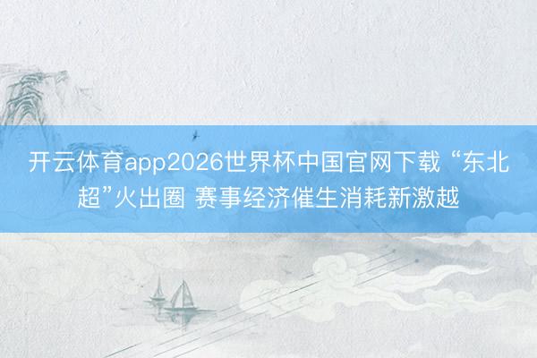 开云体育app2026世界杯中国官网下载 “东北超”火出圈 赛事经济催生消耗新激越