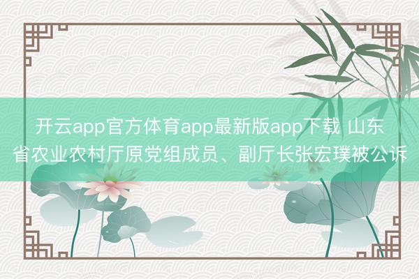 开云app官方体育app最新版app下载 山东省农业农村厅原党组成员、副厅长张宏璞被公诉
