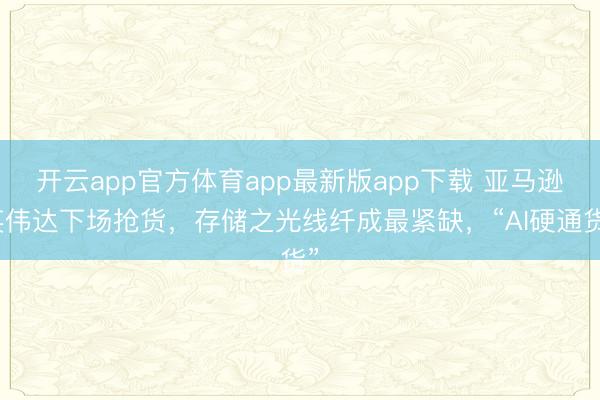 开云app官方体育app最新版app下载 亚马逊英伟达下场抢货，存储之光线纤成最紧缺，“AI硬通货”
