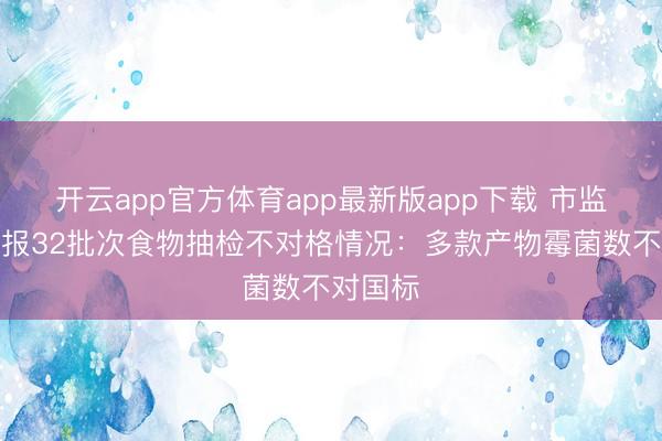 开云app官方体育app最新版app下载 市监总局通报32批次食物抽检不对格情况：多款产物霉菌数不对国标