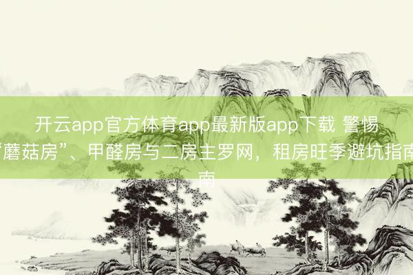 开云app官方体育app最新版app下载 警惕“蘑菇房”、甲醛房与二房主罗网,租房旺季避坑指南