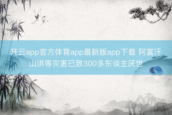 开云app官方体育app最新版app下载 阿富汗山洪等灾害已致300多东谈主厌世