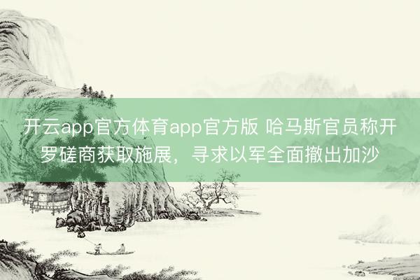 开云app官方体育app官方版 哈马斯官员称开罗磋商获取施展，寻求以军全面撤出加沙