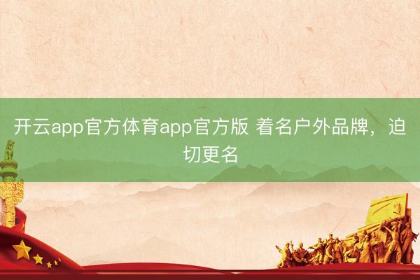 开云app官方体育app官方版 着名户外品牌，迫切更名