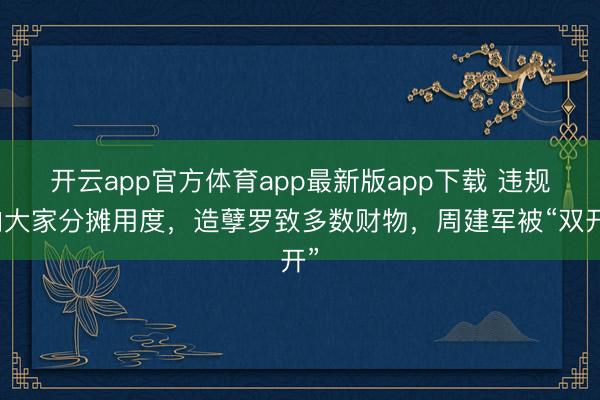 开云app官方体育app最新版app下载 违规向大家分摊用度，造孽罗致多数财物，周建军被“双开”